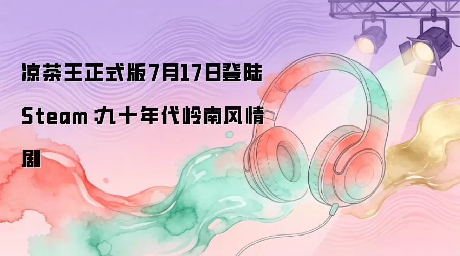 凉茶王正式版7月17日登陆Steam：九十年代岭南风情剧