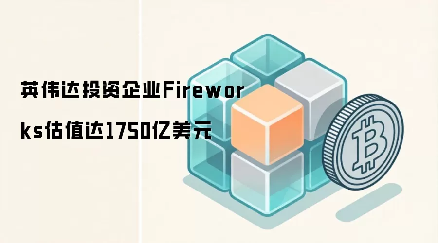 英伟达投资企业Fireworks估值达1750亿美元