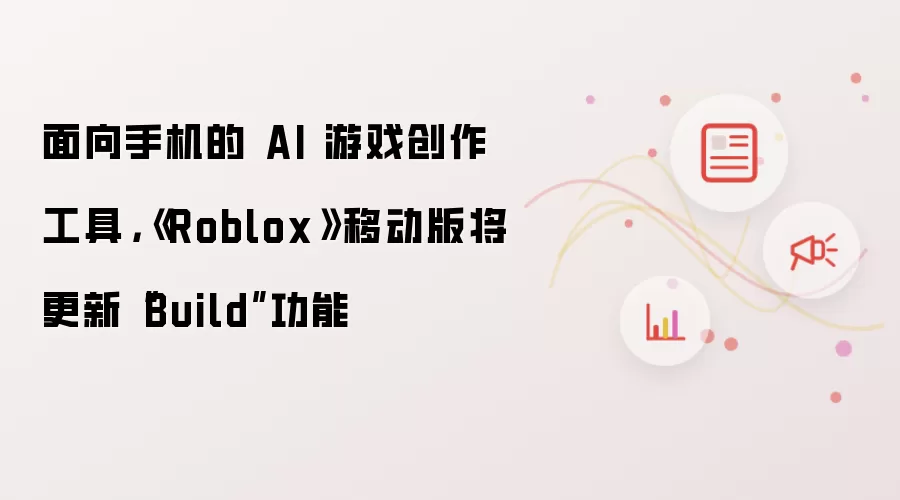 面向手机的 AI 游戏创作工具，《Roblox》移动版将更新“Build”功能