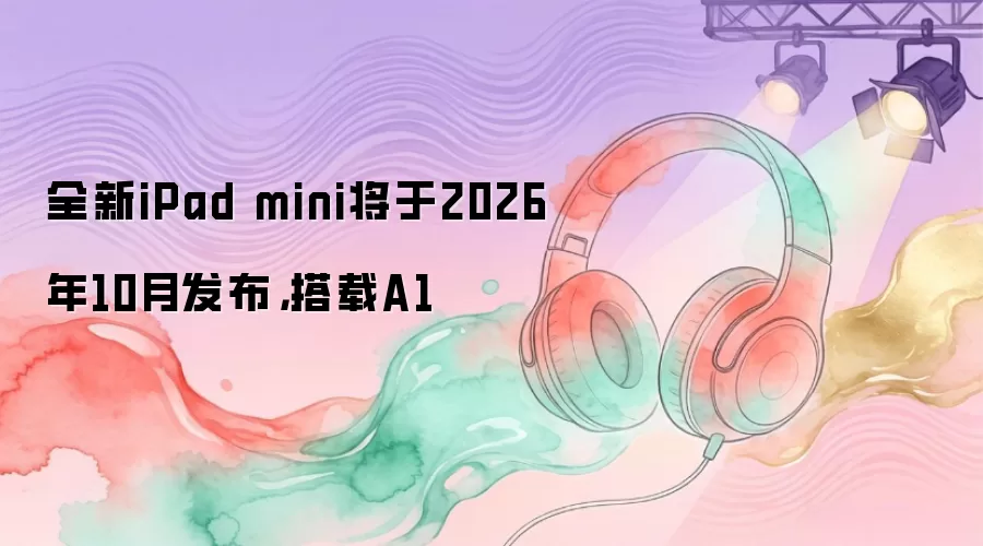 全新iPad mini将于2026年10月发布，搭载A1