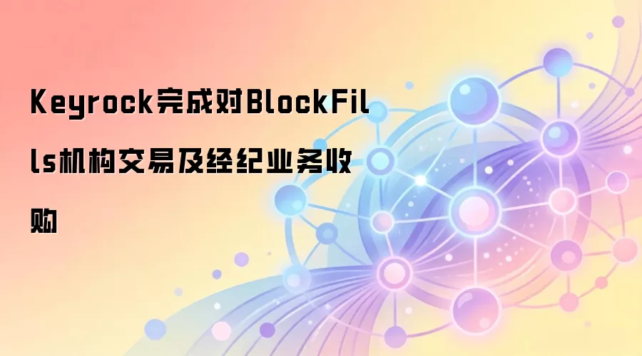 Keyrock完成对BlockFills机构交易及经纪业务收购