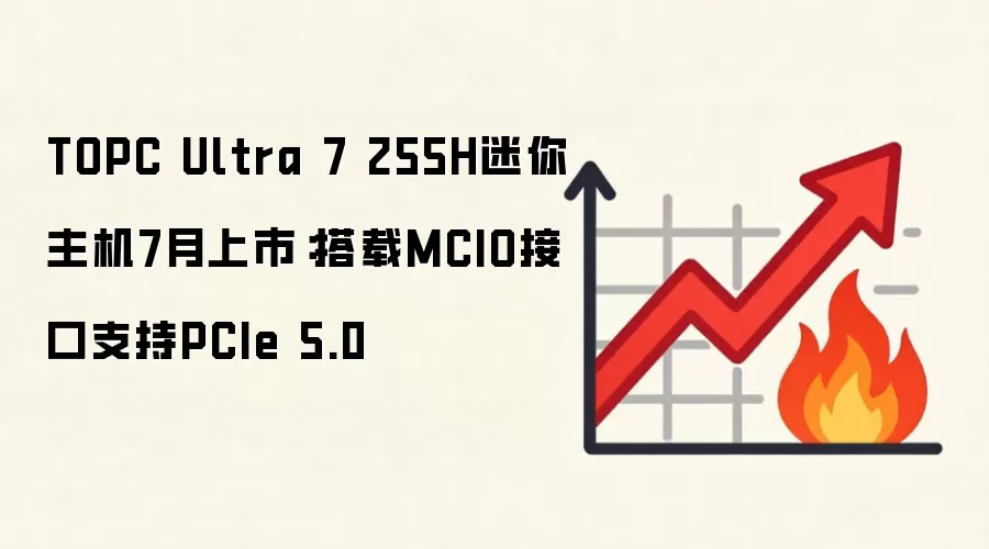 TOPC Ultra 7 255H迷你主机7月上市:搭载MCIO接口支持PCIe 5.0
