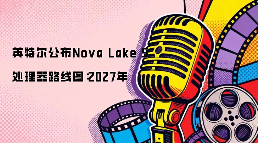英特尔公布Nova Lake S处理器路线图：2027年