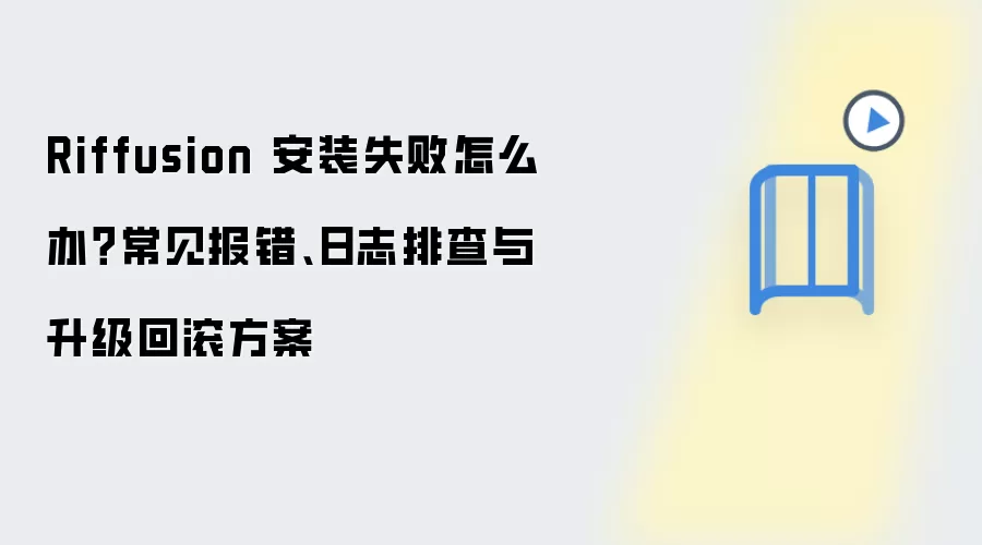 Riffusion 安装失败怎么办？常见报错、日志排查与升级回滚方案