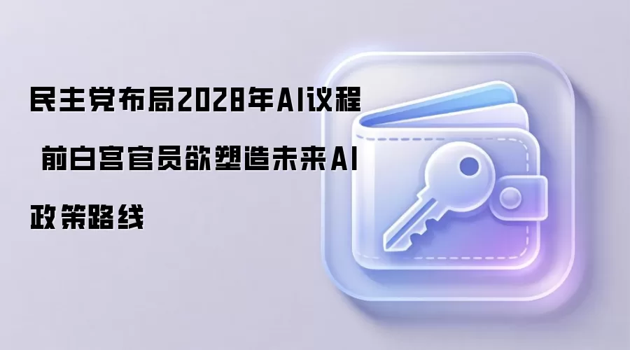 民主党布局2028年AI议程 前白宫官员欲塑造未来AI政策路线