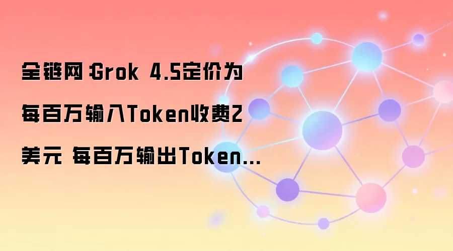 全链网：Grok 4.5定价为每百万输入Token收费2美元 每百万输出Token收费6美元