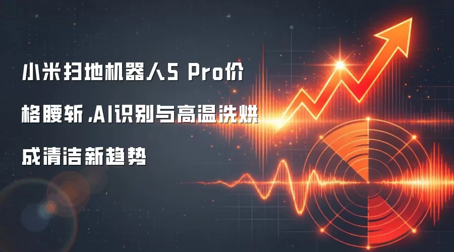 小米扫地机器人5 Pro价格腰斩，AI识别与高温洗烘成清洁新趋势