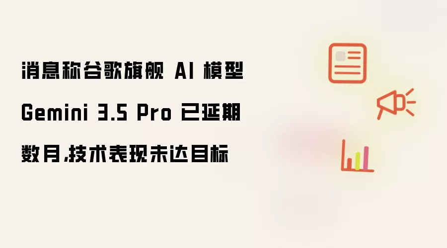 消息称谷歌旗舰 AI 模型 Gemini 3.5 Pro 已延期数月，技术表现未达目标
