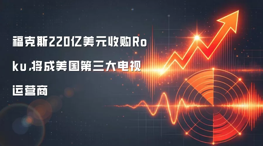 福克斯220亿美元收购Roku，将成美国第三大电视运营商