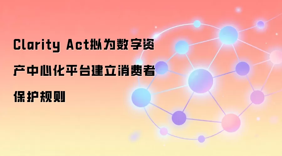 Clarity Act拟为数字资产中心化平台建立消费者保护规则