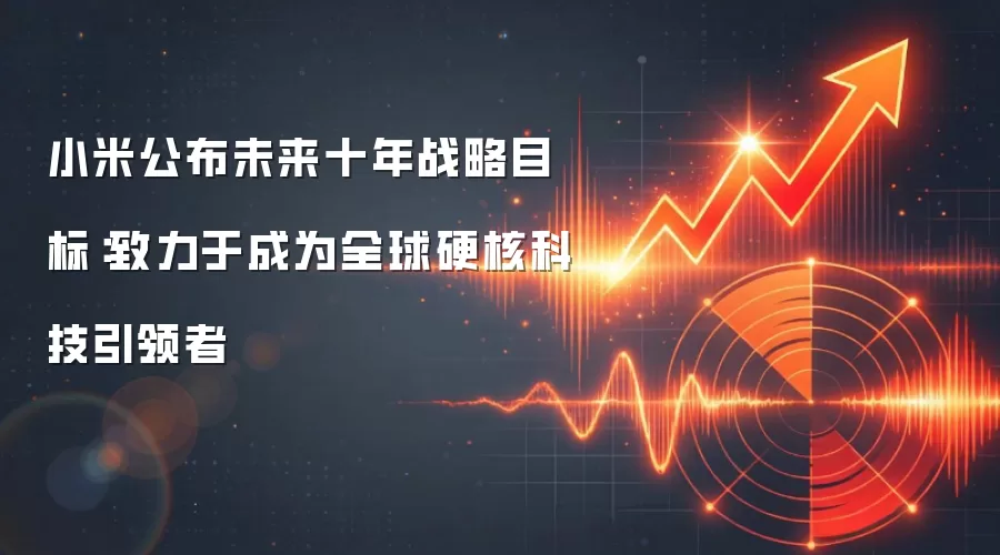 小米公布未来十年战略目标：致力于成为全球硬核科技引领者
