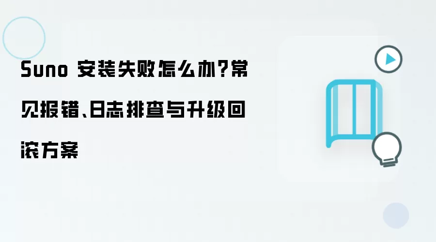 Suno 安装失败怎么办？常见报错、日志排查与升级回滚方案