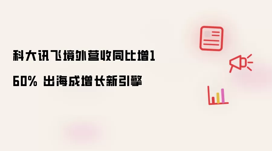 科大讯飞境外营收同比增160% 出海成增长新引擎