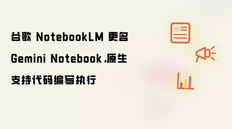 谷歌 NotebookLM 更名 Gemini Notebook，原生支持代码编写执行