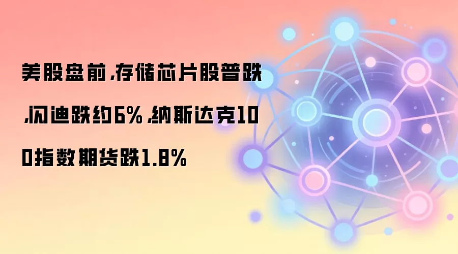 美股盘前，存储芯片股普跌，闪迪跌约6%，纳斯达克100指数期货跌1.8%