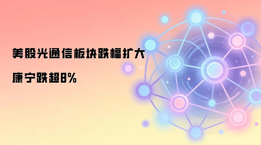 美股光通信板块跌幅扩大 康宁跌超8%