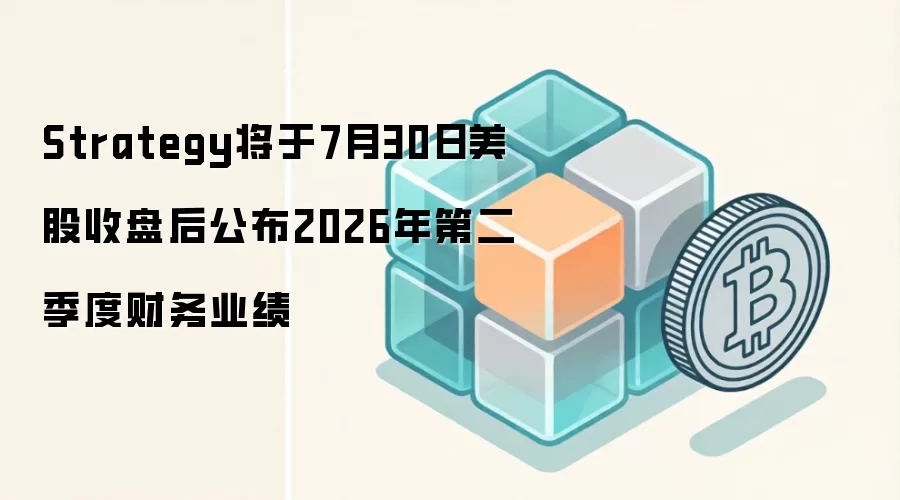 Strategy将于7月30日美股收盘后公布2026年第二季度财务业绩