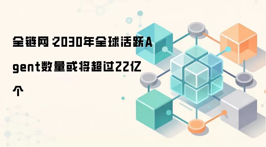 全链网：2030年全球活跃Agent数量或将超过22亿个