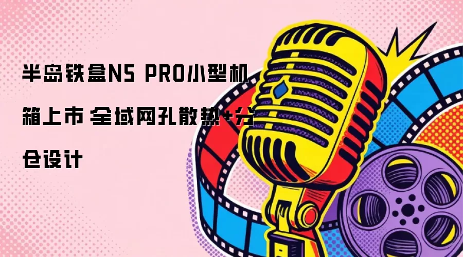 半岛铁盒N5 PRO小型机箱上市:全域网孔散热+分仓设计
