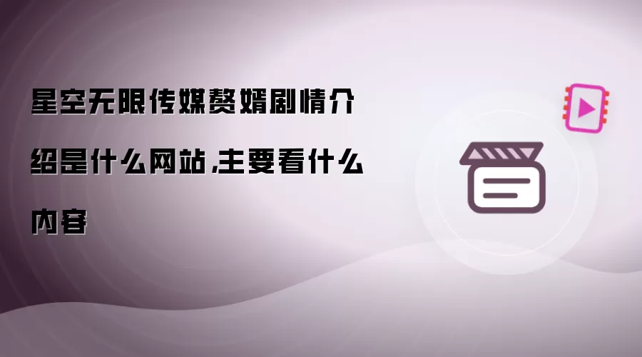 星空无限传媒赘婿剧情介绍是什么网站，主要看什么内容