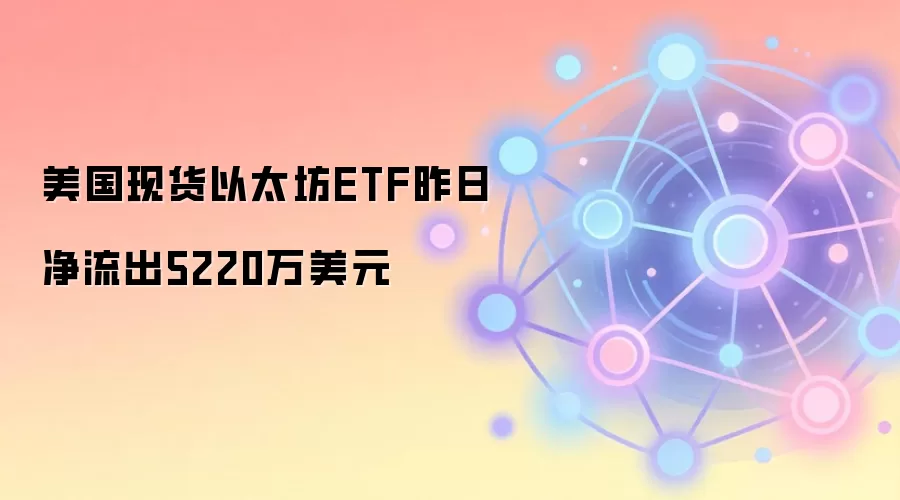 美国现货以太坊ETF昨日净流出5220万美元