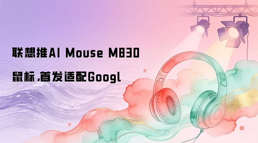 联想推AI Mouse M830鼠标，首发适配Googl