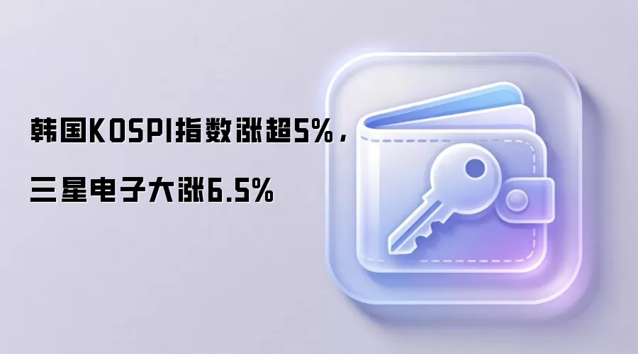 韩国KOSPI指数涨超5%，三星电子大涨6.5%