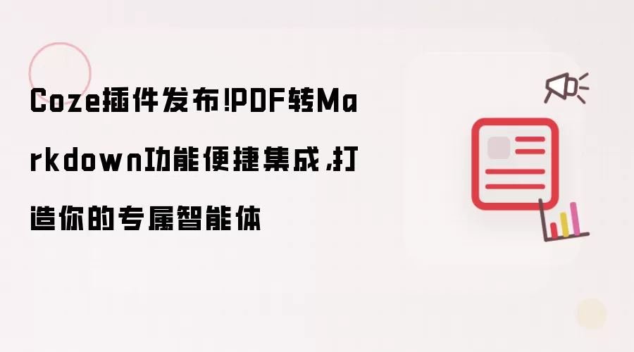 Coze插件发布！PDF转Markdown功能便捷集成，打造你的专属智能体