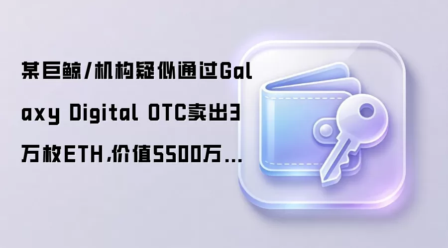 某巨鲸/机构疑似通过Galaxy Digital OTC卖出3万枚ETH,价值5500万美元
