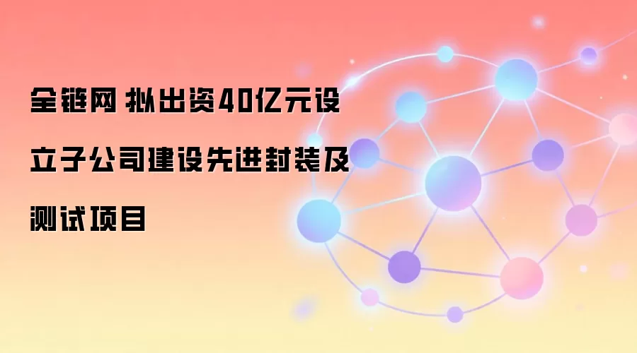 全链网：拟出资40亿元设立子公司建设先进封装及测试项目