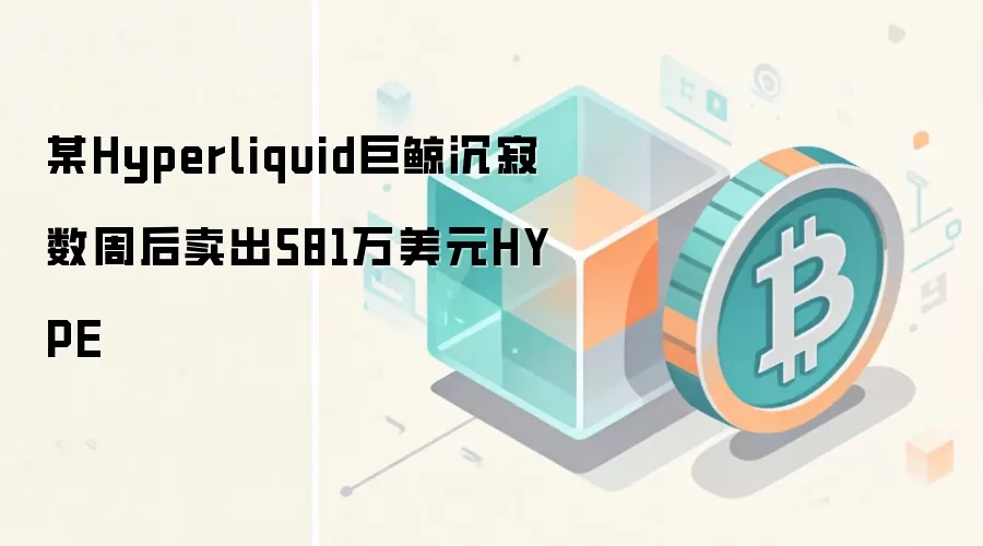 某Hyperliquid巨鲸沉寂数周后卖出581万美元HYPE