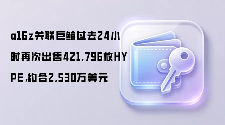 a16z关联巨鲸过去24小时再次出售421,796枚HYPE,约合2,530万美元