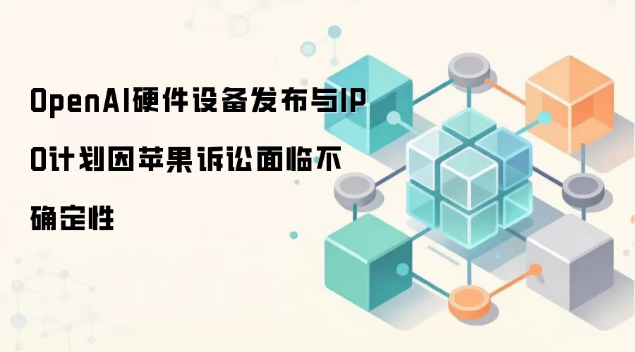 OpenAI硬件设备发布与IPO计划因苹果诉讼面临不确定性