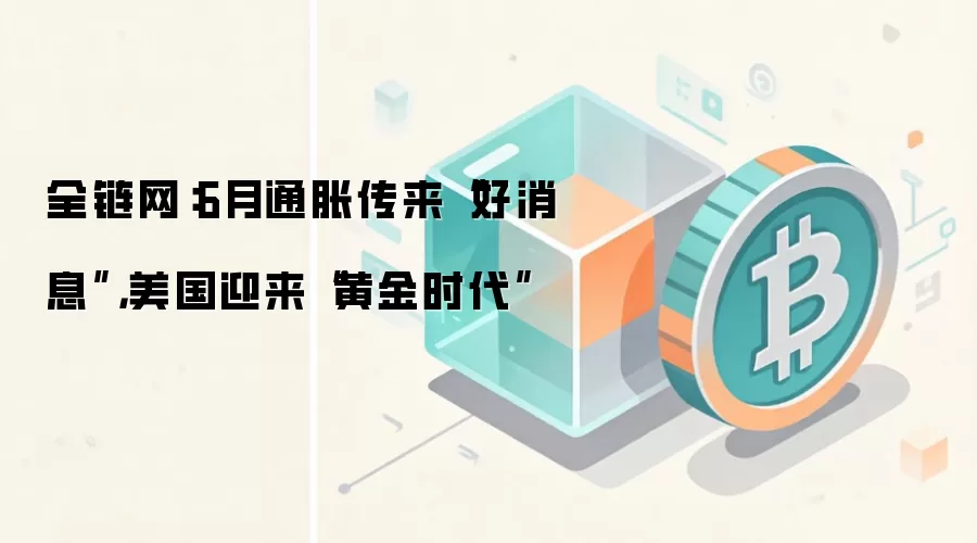 全链网:6月通胀传来“好消息”,美国迎来“黄金时代”