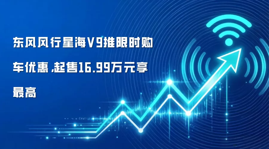东风风行星海V9推限时购车优惠，起售16.99万元享最高