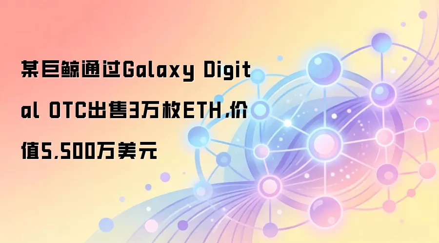 某巨鲸通过Galaxy Digital OTC出售3万枚ETH,价值5,500万美元