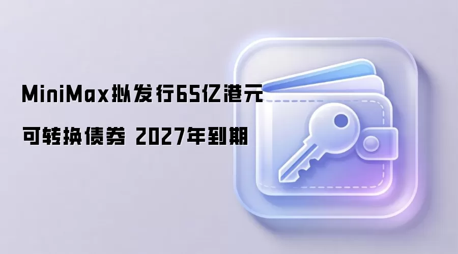 MiniMax 拟发行 65 亿港元可转换债券，2027 年到期