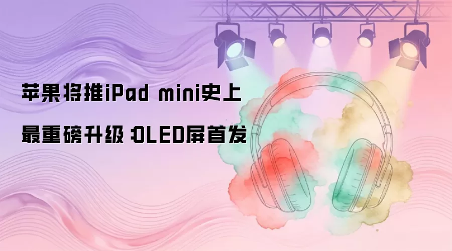 苹果将推iPad mini史上最重磅升级：OLED屏首发