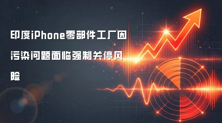 印度iPhone零部件工厂因污染问题面临强制关停风险