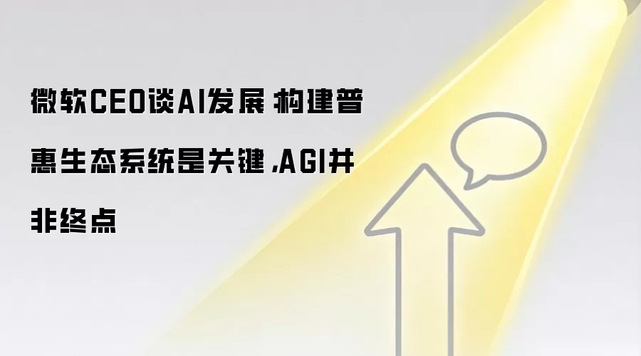 微软CEO谈AI发展：构建普惠生态系统是关键，AGI并非终点
