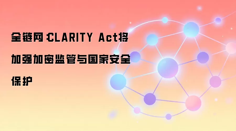 全链网：CLARITY Act将加强加密监管与国家安全保护
