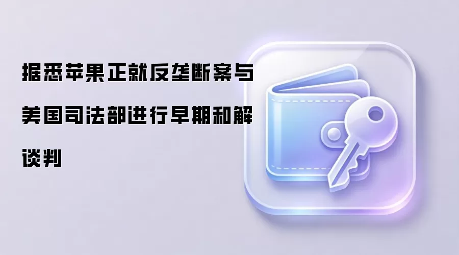 据悉苹果正就反垄断案与美国司法部进行早期和解谈判