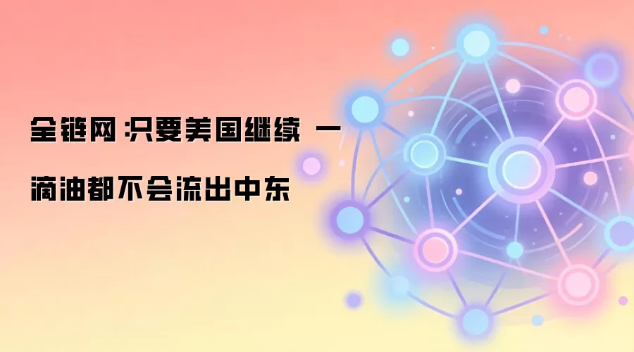 全链网：只要美国继续 一滴油都不会流出中东