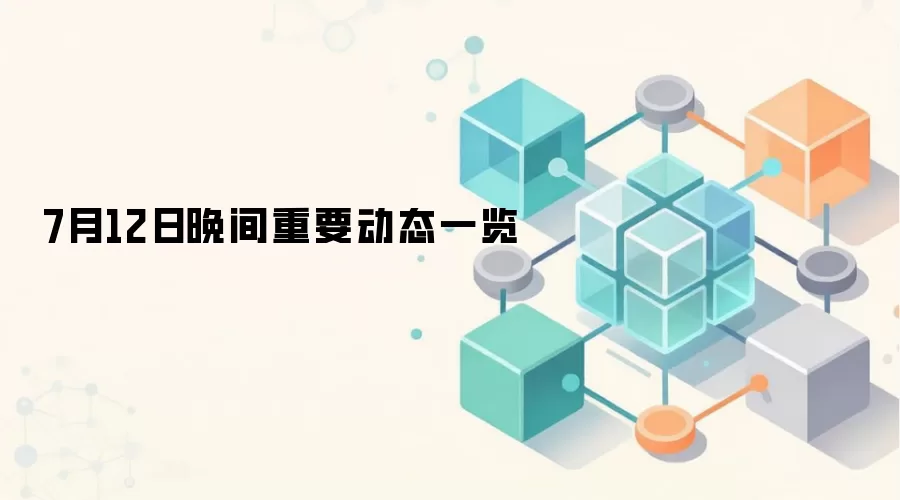 7月12日晚间重要动态一览