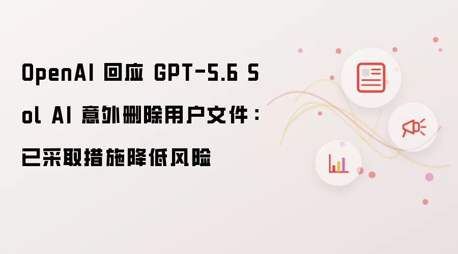 OpenAI 回应 GPT-5.6 Sol AI 意外删除用户文件：已采取措施降低风险
