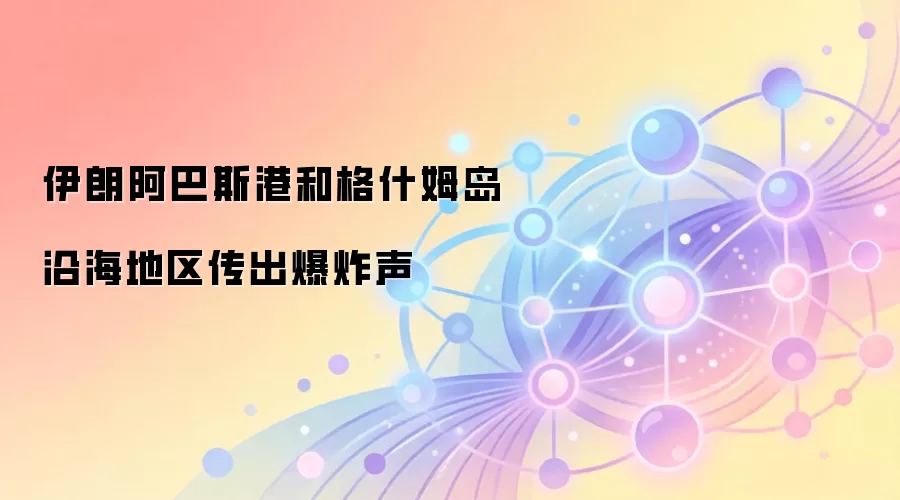伊朗阿巴斯港和格什姆岛沿海地区传出爆炸声