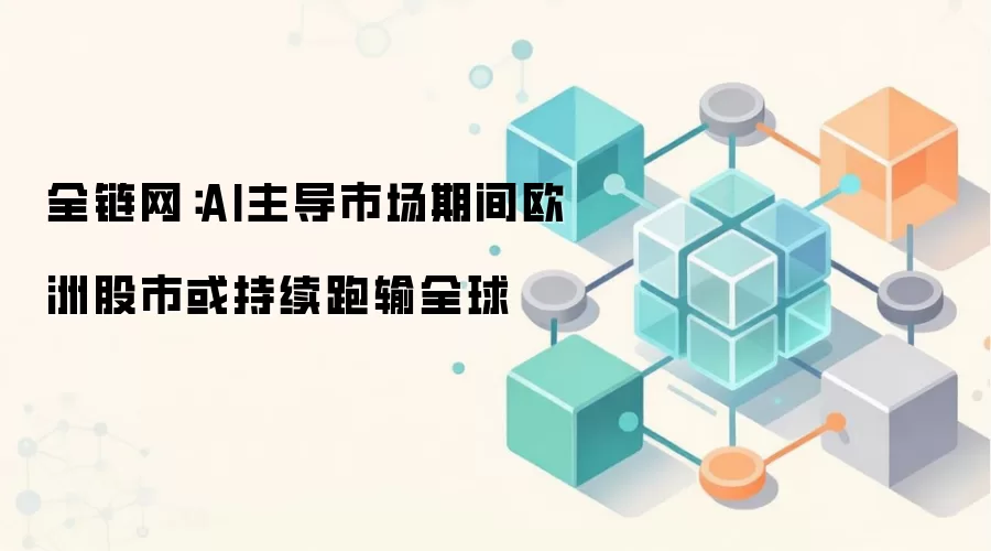 全链网：AI主导市场期间欧洲股市或持续跑输全球
