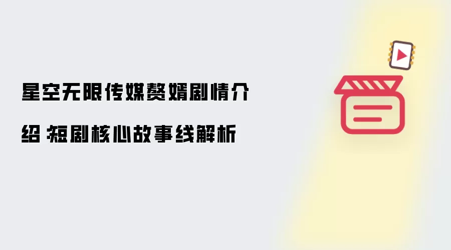 星空无限传媒赘婿剧情介绍:短剧核心故事线解析