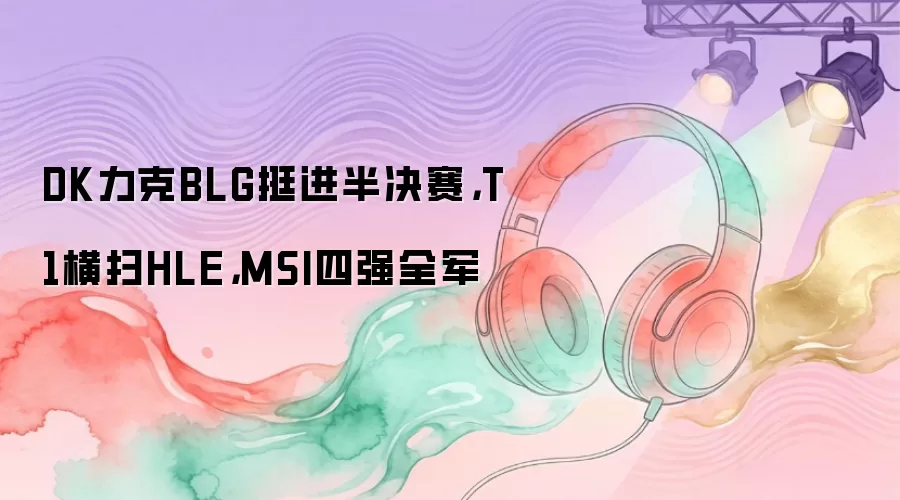 DK力克BLG挺进半决赛，T1横扫HLE，MSI四强全军