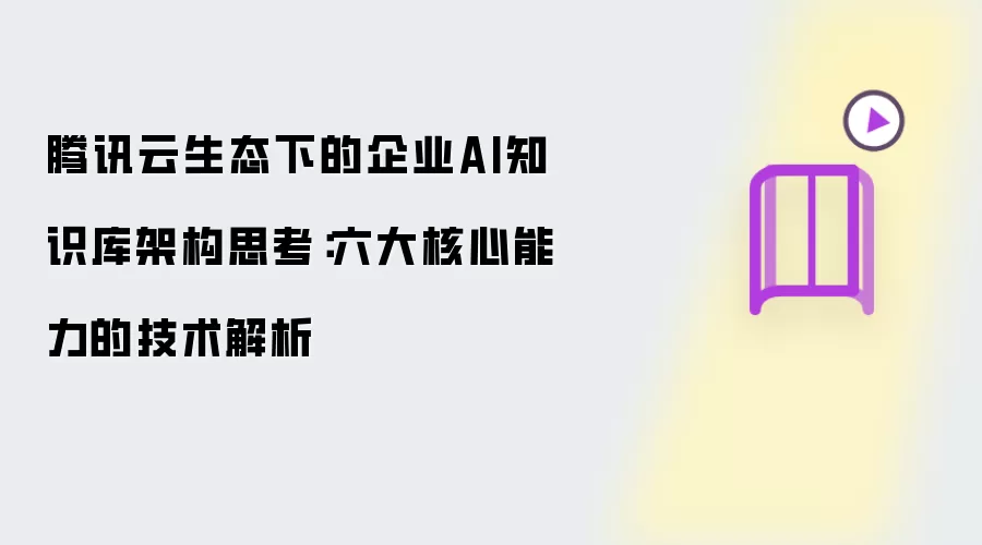 腾讯云生态下的企业AI知识库架构思考：六大核心能力的技术解析